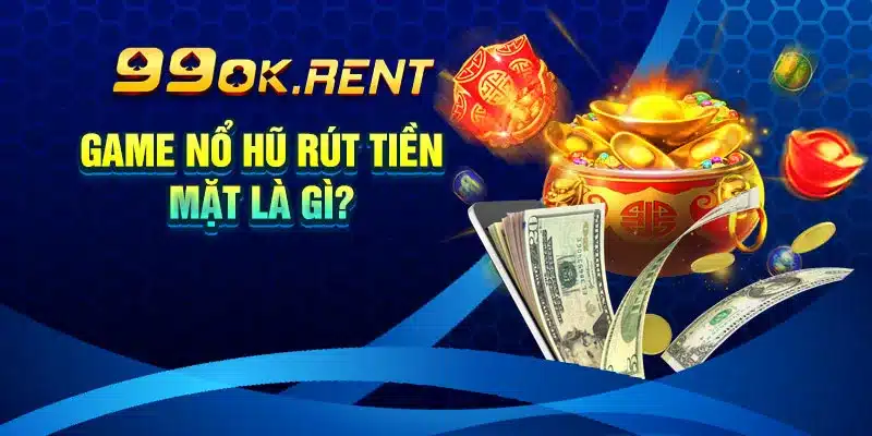 Game Nổ Hũ Rút Tiền Mặt Là Gì?