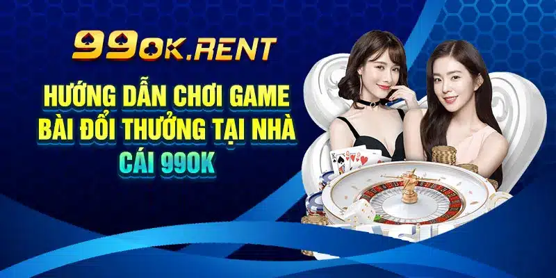 Hướng Dẫn Chơi Game Bài Đổi Thưởng Tại Nhà Cái 99ok