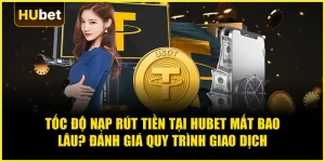 Tốc độ nạp rút tiền tại Hubet mất bao lâu? Đánh giá quy trình giao dịch
