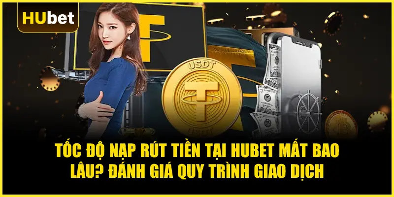 Tốc độ nạp rút tiền tại Hubet mất bao lâu? Đánh giá quy trình giao dịch
