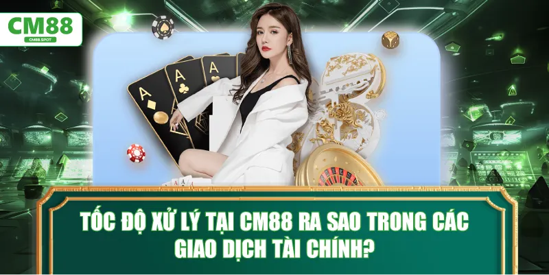 Tốc độ xử lý tại CM88 ra sao trong các giao dịch tài chính?